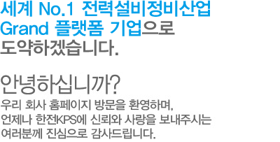 글로벌 발전플랜트 Solution Provider로 도약하겠습니다. 안녕하십니까? 우리회사 홈페이지 방문을 환영하며, 언제나 한전KPS에 신뢰와 사랑을 보내주시는 여러분께 진심으로 감사드립니다.