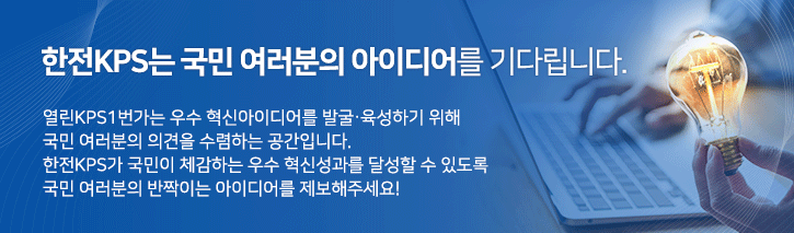 한전KPS는 국민 여러분의 아이디어를 기다립니다.

열린KPS1번가는 우수 혁신아이디어를 발굴‧육성하기 위해 국민 여러분의 의견을 수렴하는 공간입니다. 한전KPS가 국민이 체감하는 우수 혁신성과를 달성할 수 있도록 국민 여러분의 반짝이는 아이디어를 제보해주세요!