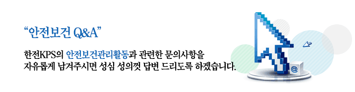 안전보건Q&A 한전KPS의 안전보건관리활동과 관련한 문의사항을 자유롭게 남겨주시면 성심 성의껏 답변 드리도록 하겠습니다.